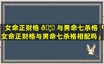 女命正财格 🦍 与男命七杀格「女命正财格与男命七杀格相配吗」